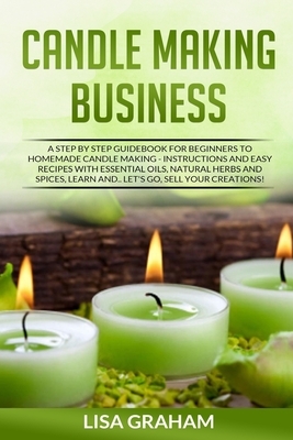 Candle Making Business: A Step By Step Guidebook For Beginners To Homemade Candle Making-Instructions And Easy Recipes. Learn And..Let's Go, S by Lisa Graham