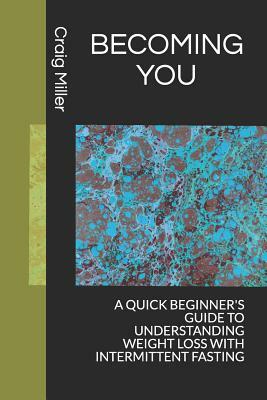 Becoming You: A Quick Beginner's Guide to Understanding Weight Loss with Intermittent Fasting by Craig Miller