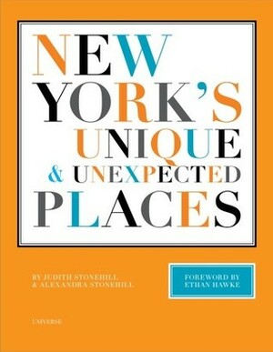 New York's Unique and Unexpected Places by Judith Stonehill, Ethan Hawke, Alexandra Stonehill