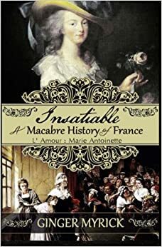 Insatiable: A Macabre History of France ~ L'Amour: Marie Antoinette by Ginger Myrick