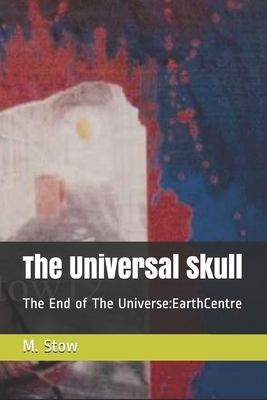The Universal Skull: The End of The Universe: EarthCentre: Universal Verses by M. Stow