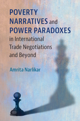 Poverty Narratives and Power Paradoxes in International Trade Negotiations and Beyond by Amrita Narlikar