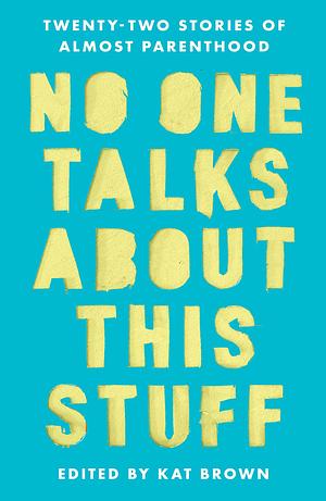 No One Talks About This Stuff: Twenty-Two Stories of Almost Parenthood by Kat Brown, Kat Brown