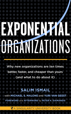 Exponential Organizations: Why new organizations are ten times better, faster, and cheaper than yours (and what to do about it) by Yuri Van Geest, Michael S. Malone, Salim Ismail