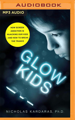 Glow Kids: How Screen Addiction Is Hijacking Our Kids - And How to Break the Trance by Nicholas Kardaras