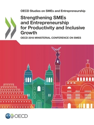 OECD Studies on Smes and Entrepreneurship Strengthening Smes and Entrepreneurship for Productivity and Inclusive Growth OECD 2018 Ministerial Conferen by Oecd