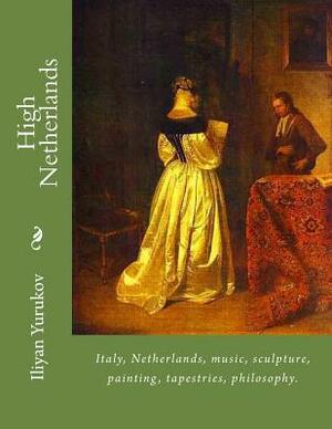 High Netherlands: Italy, Netherlands, music, sculpture, painting, tapestries, philosophy. by Fira J. Zavyalova, Nellya A. Yurukov, Iliyan P. Yurukov