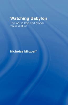 Watching Babylon: The War in Iraq and Global Visual Culture by Nicholas Mirzoeff