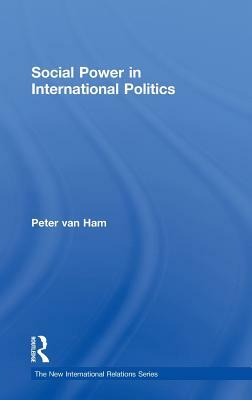 Social Power in International Politics by Peter Van Ham