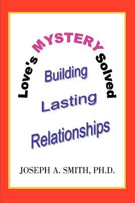 Love's Mystery Solved: Building Lasting Relationships by Joseph a. Smith, Joseph A. Smith