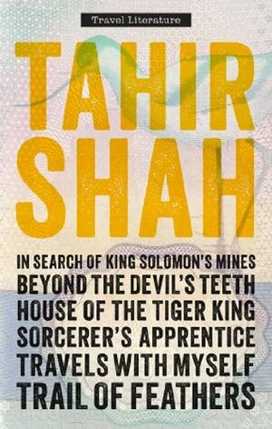 The Complete Collection of Travel Literature: In Search of King Solomon's Mines, Beyond the Devil's Teeth, House of the Tiger King, Sorcerer's Apprentice, Travels With Myself, Trail of Feathers by Tahir Shah