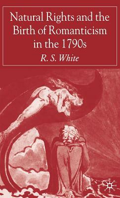 Natural Rights and the Birth of Romanticism in the 1790s by R. White