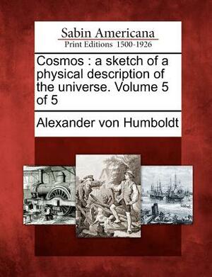 Cosmos: A Sketch of a Physical Description of the Universe. Volume 5 of 5 by Alexander Von Humboldt