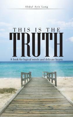This Is the Truth: A Book for Logical Minds and Delicate Hearts by Abdul Aziz