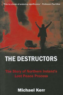 The Destructors: The Story of Northern Ireland's Lost Peace Process by Michael Kerr