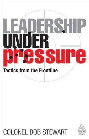 Leadership Under Pressure: Tactics from the Front Line by Bob Stewart