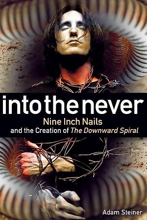 Into the Never: Nine Inch Nails and the Creation of the Downward Spiral by Adam Steiner