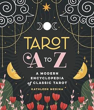 Tarot A to Z: A Modern Encyclopedia of Classic Tarot by Kathleen Medina