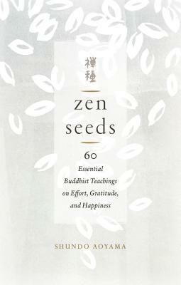 Zen Seeds: 60 Essential Buddhist Teachings on Effort, Gratitude, and Happiness by Shundo Aoyama