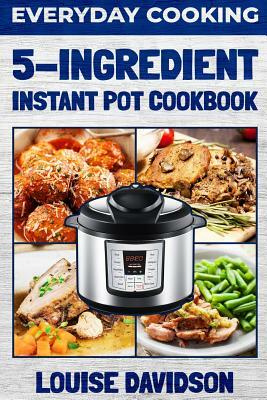 Everyday Cooking - 5 Ingredient Instant Pot Cookbook by Louise Davidson