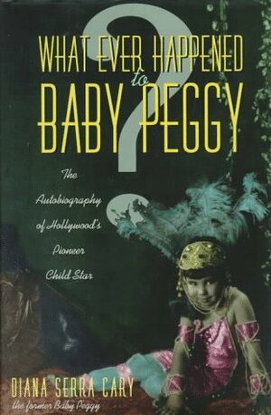 Whatever Happened to Baby Peggy?: The Autobiography of Hollywood's Pioneer Child Star by Diana Serra Cary