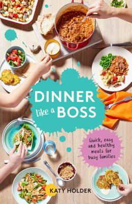 Dinner Like a Boss: Quick, Easy and Healthy Meals for Busy Families by Katy Holder