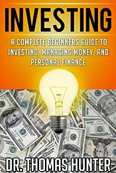 INVESTING: A Complete Beginners Guide to Investing, Managing Money, and Personal Finance (Investing Books, Investing for Beginners, Investing in Stocks) by Thomas Hunter