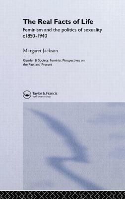 The Real Facts of Life: Feminism and the Politics of Sexuality C1850-1940 by Margaret Jackson
