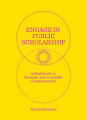 Engage in Public Scholarship: A Guidebook on Feminist and Accessible Communication by Alex D. Ketchum