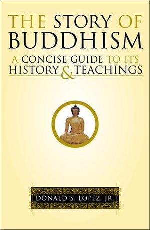 The Story of Buddhism: A Concise Guide to Its History & Teachings by Donald S. Lopez Jr., Donald S. Lopez Jr.