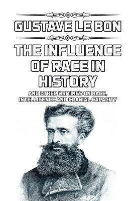 The Influence of Race in History: and other writings on race, intelligence and cranial capacity by Gustave Le Bon