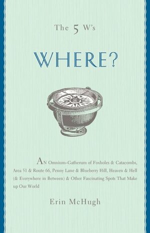 The 5 W's: Where?: An Omnium-Gatherum of Penny LaneBlueberry Hill, Area 51Route 66, FoxholesCatacombsOther of Life's Fascinating Places by Erin McHugh