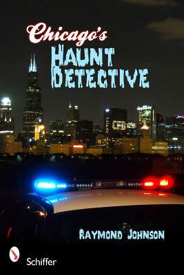 Chicago's Haunt Detective: A Cop's Guide to Supernatural Chicago by Raymond Johnson
