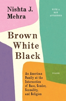 Brown White Black: An American Family at the Intersection of Race, Gender, Sexuality, and Religion by Nishta J. Mehra