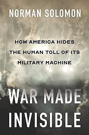 War Made Invisible: How America Hides the Human Toll of Its Military Machine by Norman Solomon