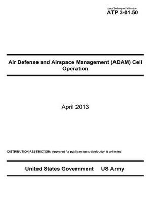 Army Techniques Publication ATP 3-01.50 Air Defense and Airspace Management (ADAM) Cell Operations April 2013 by United States Government Us Army