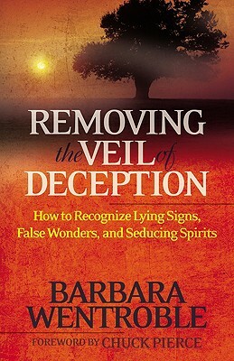 Removing the Veil of Deception: How to Recognize Lying Signs, False Wonders and Seducing Spirits by Barbara Wentroble