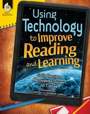 Using Technology to Improve Reading and Learning by Jill Castek, Colin Harrison, Bernadette Dwyer