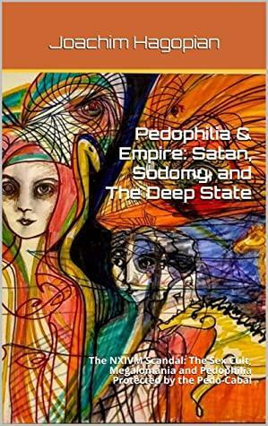 Pedophilia & Empire: Satan, Sodomy, and The Deep State: The NXIVM Scandal: The Sex Cult, Megalomania and Pedophilia Protected by the Pedo-Cabal by Joachim Hagopian