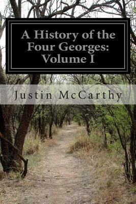 A History of the Four Georges: Volume I by Justin McCarthy