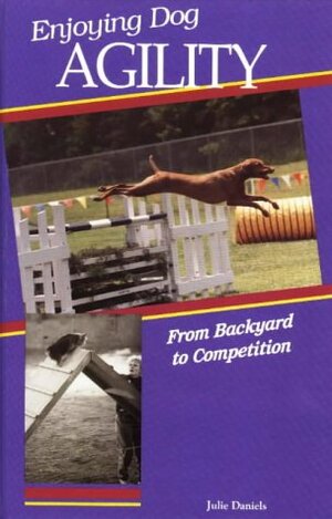 Enjoying Dog Agility: From Backyard To Competition by Julie Daniels