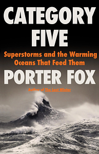 Category Five: Superstorms and the Warming Oceans That Feed Them by Porter Fox