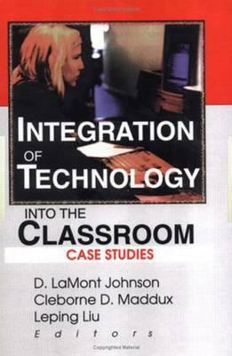 Integration of Technology Into the Classroom: Case Studies by D. Lamont Johnson, Leping Liu, Cleborne D. Maddux