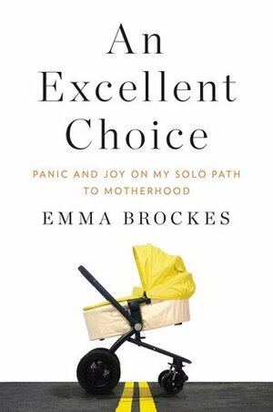 An Excellent Choice: Panic and Joy on My Solo Path to Motherhood by Emma Brockes