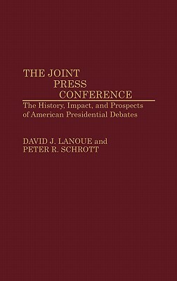 The Joint Press Conference: The History, Impact, and Prospects of American Presidential Debates by Peter Schrott, David Lanoue