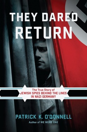 They Dared Return: The True Story of Jewish Spies behind the Lines in Nazi Germany by Patrick K. O'Donnell