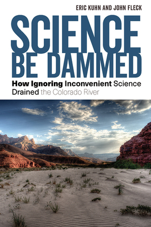 Science Be Dammed: How Ignoring Inconvenient Science Drained the Colorado River by John Fleck, Eric Kuhn