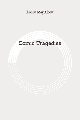 Comic Tragedies: Original by Louisa May Alcott