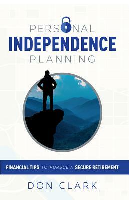 Personal Independence Planning: Financial Tips to Pursue a Secure Retirement by Don Clark