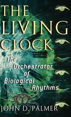 The Living Clock: The Orchestrator of Biological Rhythms by John D. Palmer